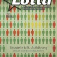 Anfang August ist die mittlerweile 56. Ausgabe der Zeitschrift “LOTTA – antifaschistische Zeitung aus NRW, Rheinland-Pfalz und Hessen” erschienen. Inhaltlicher Schwerpunkt ist das Thema “Baustelle NSU-Aufklärung“. Die LOTTA erscheint alle [&hellip;]